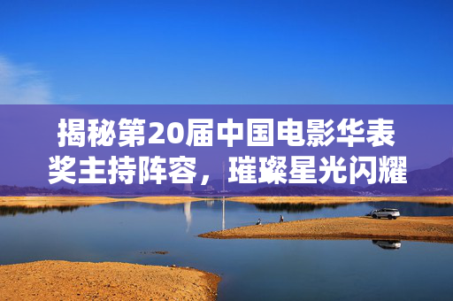 揭秘第20届中国电影华表奖主持阵容，璀璨星光闪耀盛典之夜