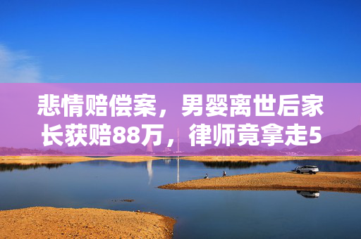 悲情赔偿案，男婴离世后家长获赔88万，律师竟拿走55万？真相揭秘