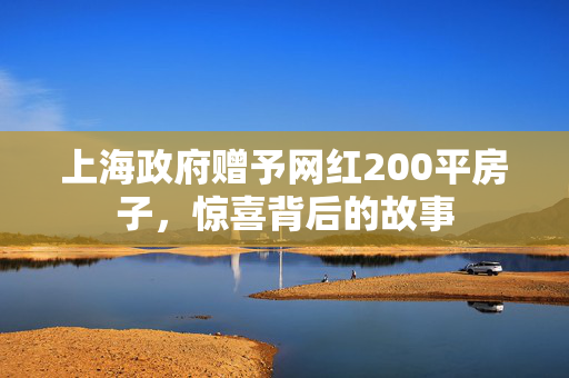 上海政府赠予网红200平房子，惊喜背后的故事