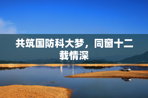 共筑国防科大梦，同窗十二载情深