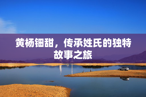 黄杨钿甜，传承姓氏的独特故事之旅