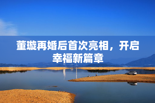 董璇再婚后首次亮相，开启幸福新篇章