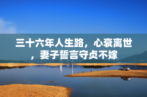 三十六年人生路，心衰离世，妻子誓言守贞不嫁