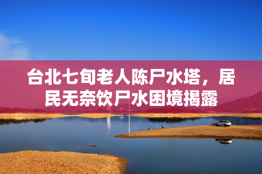 台北七旬老人陈尸水塔，居民无奈饮尸水困境揭露