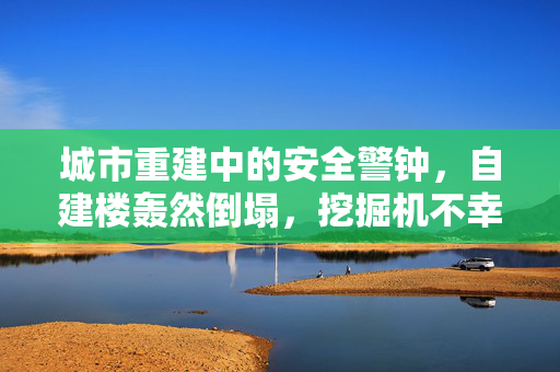 城市重建中的安全警钟，自建楼轰然倒塌，挖掘机不幸被砸