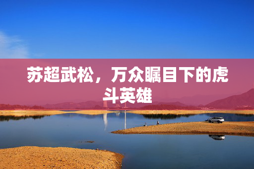 苏超武松，万众瞩目下的虎斗英雄