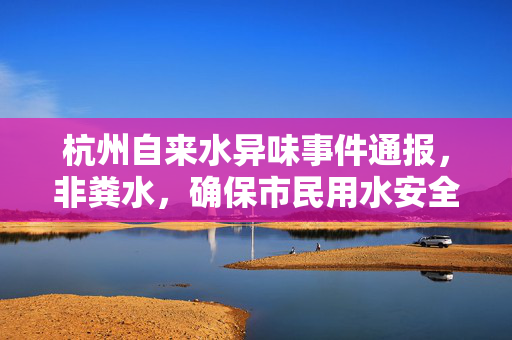 杭州自来水异味事件通报，非粪水，确保市民用水安全