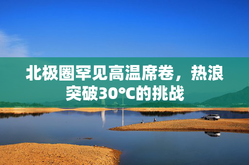 北极圈罕见高温席卷，热浪突破30℃的挑战