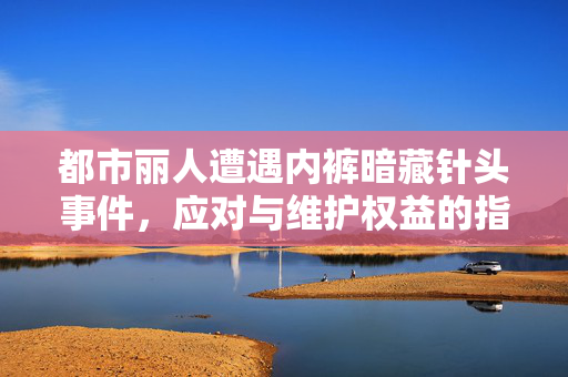 都市丽人遭遇内裤暗藏针头事件，应对与维护权益的指南