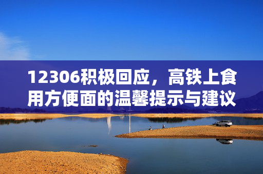 12306积极回应，高铁上食用方便面的温馨提示与建议