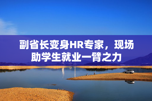 副省长变身HR专家，现场助学生就业一臂之力