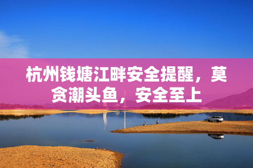 杭州钱塘江畔安全提醒，莫贪潮头鱼，安全至上