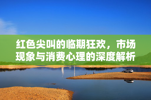 红色尖叫的临期狂欢，市场现象与消费心理的深度解析