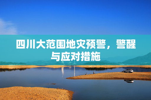 四川大范围地灾预警，警醒与应对措施