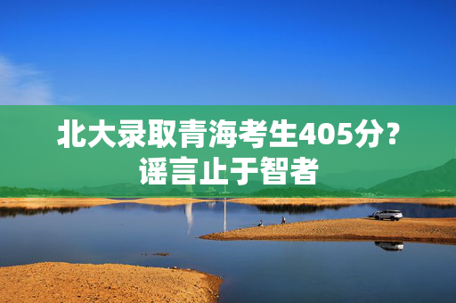 北大录取青海考生405分？谣言止于智者