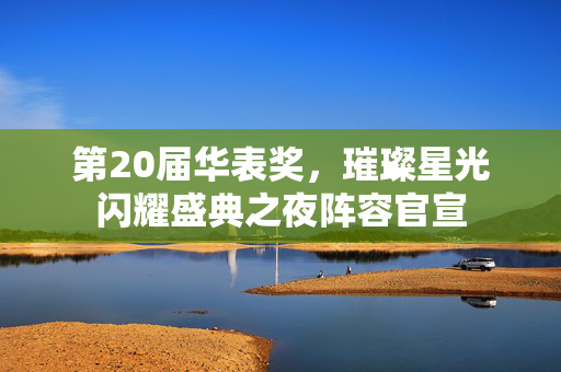 第20届华表奖，璀璨星光闪耀盛典之夜阵容官宣