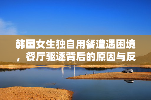 韩国女生独自用餐遭遇困境，餐厅驱逐背后的原因与反思