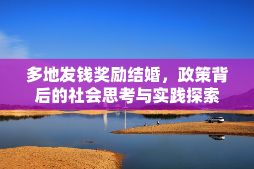 多地发钱奖励结婚，政策背后的社会思考与实践探索