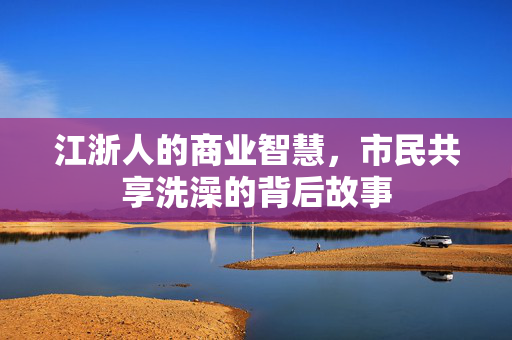 江浙人的商业智慧，市民共享洗澡的背后故事