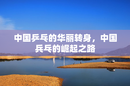 中国乒乓的华丽转身，中国兵乓的崛起之路
