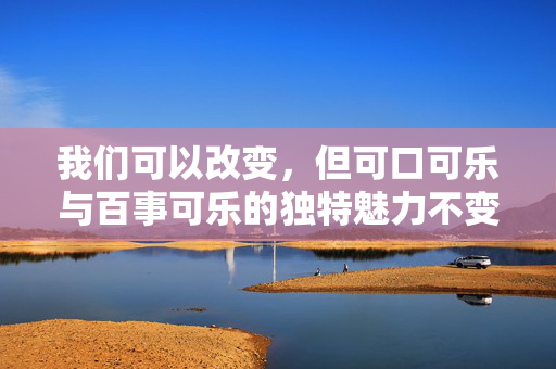 我们可以改变，但可口可乐与百事可乐的独特魅力不变