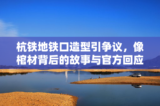 杭铁地铁口造型引争议，像棺材背后的故事与官方回应