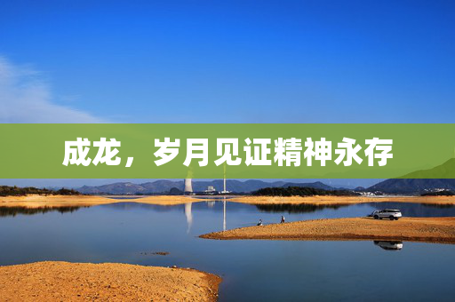 成龙，岁月见证精神永存
