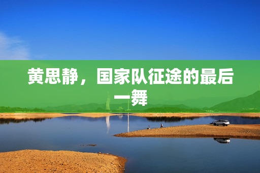 黄思静，国家队征途的最后一舞