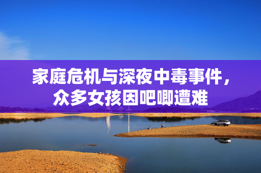 家庭危机与深夜中毒事件，众多女孩因吧唧遭难