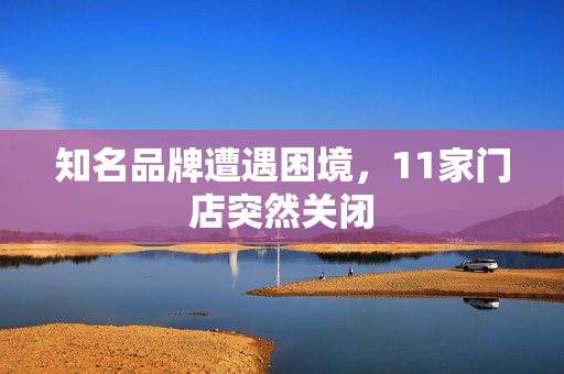 知名品牌遭遇困境，11家门店突然关闭
