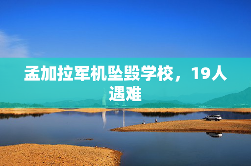 孟加拉军机坠毁学校，19人遇难