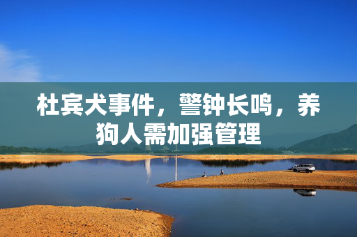 杜宾犬事件，警钟长鸣，养狗人需加强管理