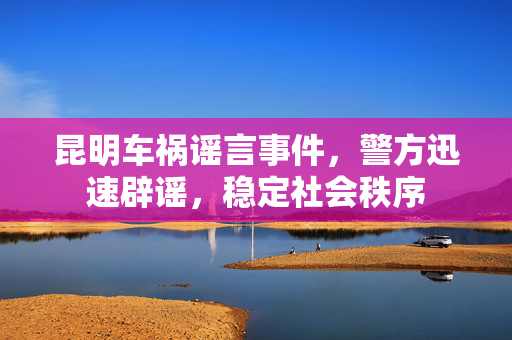 昆明车祸谣言事件，警方迅速辟谣，稳定社会秩序