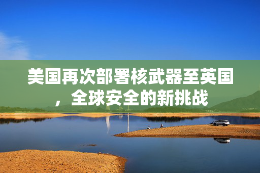美国再次部署核武器至英国，全球安全的新挑战