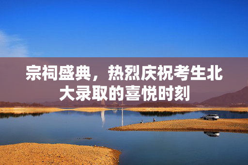 宗祠盛典，热烈庆祝考生北大录取的喜悦时刻