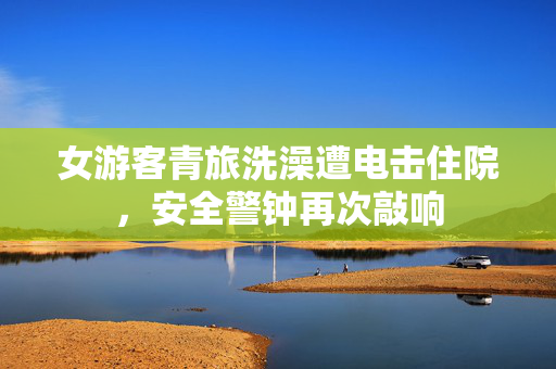 女游客青旅洗澡遭电击住院，安全警钟再次敲响