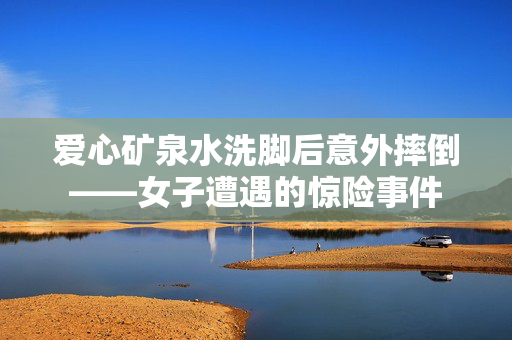 爱心矿泉水洗脚后意外摔倒——女子遭遇的惊险事件