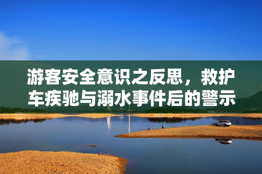 游客安全意识之反思，救护车疾驰与溺水事件后的警示