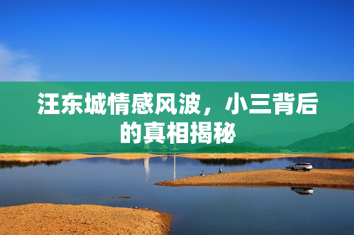 汪东城情感风波，小三背后的真相揭秘