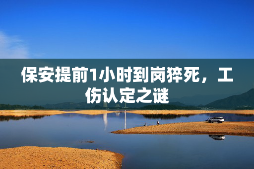 保安提前1小时到岗猝死，工伤认定之谜