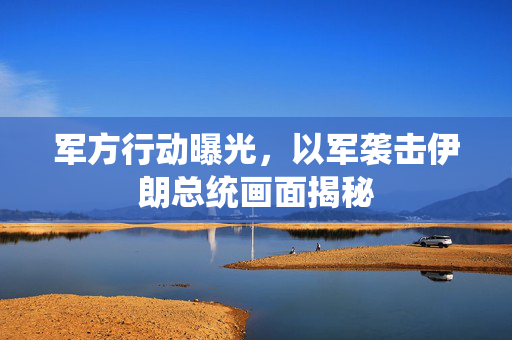 军方行动曝光，以军袭击伊朗总统画面揭秘