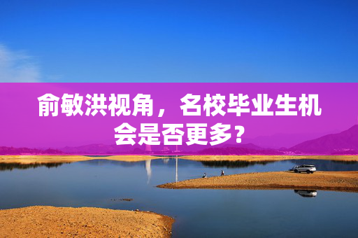 俞敏洪视角，名校毕业生机会是否更多？