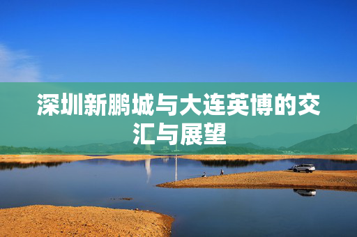 深圳新鹏城与大连英博的交汇与展望