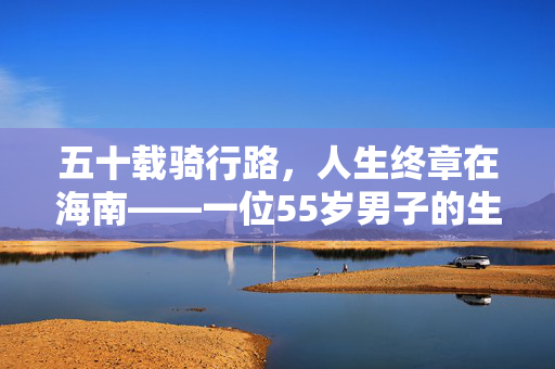 五十载骑行路，人生终章在海南——一位55岁男子的生命之旅