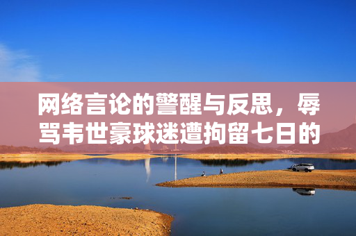 网络言论的警醒与反思，辱骂韦世豪球迷遭拘留七日的教训