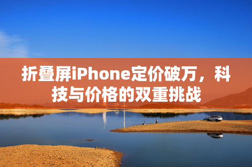 折叠屏iPhone定价破万，科技与价格的双重挑战
