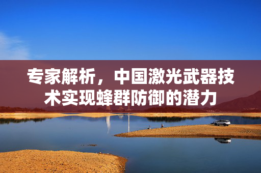 专家解析，中国激光武器技术实现蜂群防御的潜力