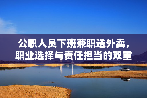 公职人员下班兼职送外卖，职业选择与责任担当的双重解读