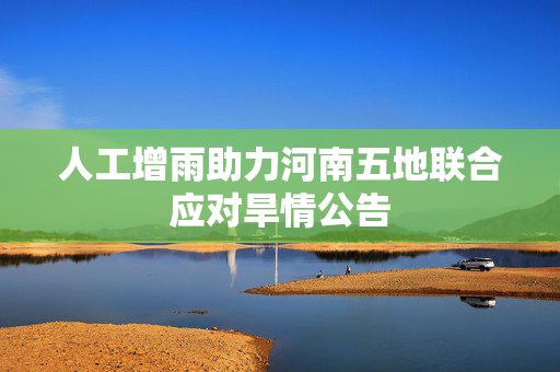 人工增雨助力河南五地联合应对旱情公告