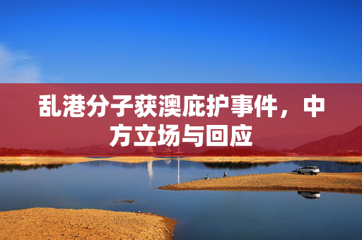 乱港分子获澳庇护事件，中方立场与回应